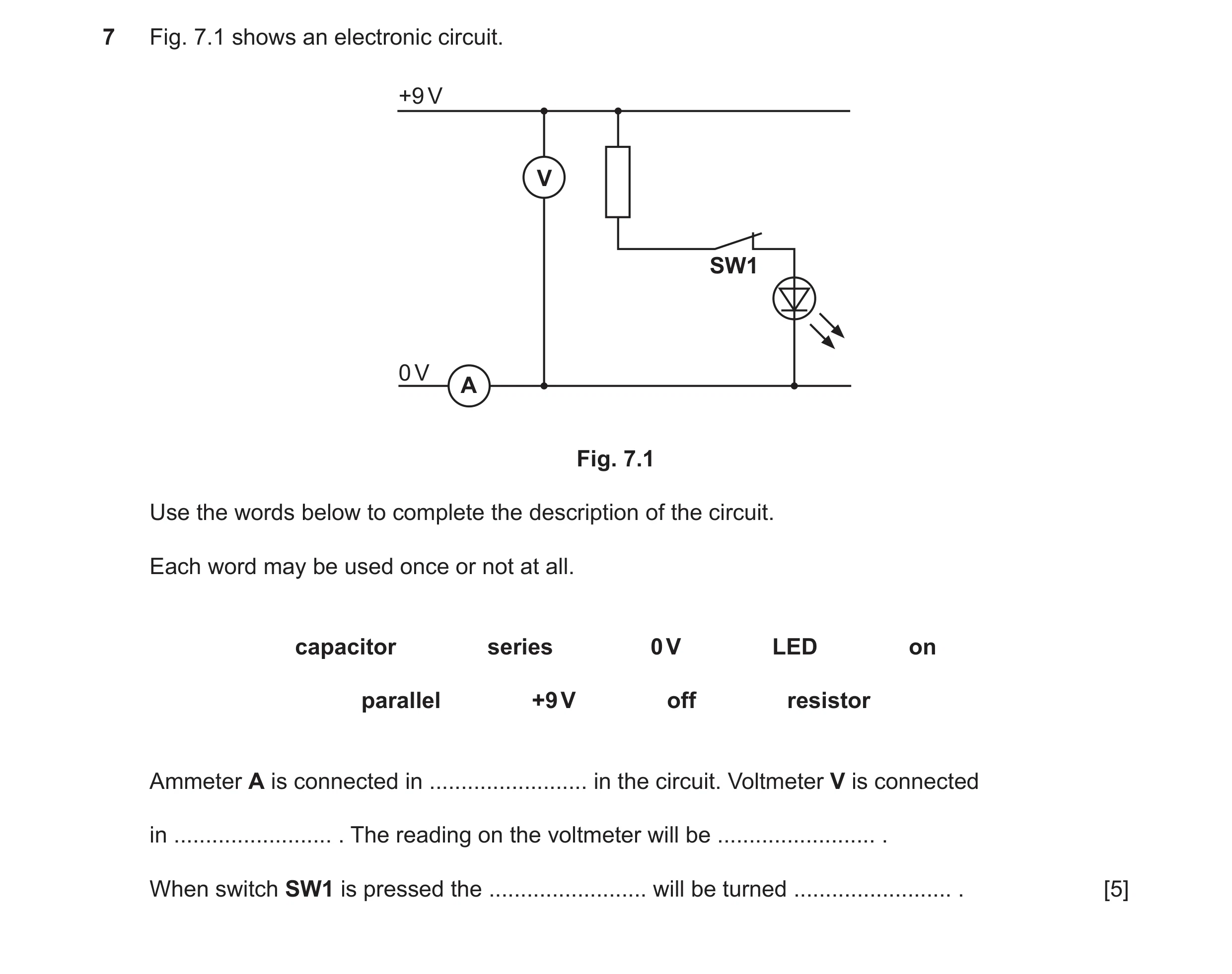 Question 92: Fig. 7.1 shows an electronic circuit. +9 V V SW1 0 V A Fig. 7.1 Use the words below to complete the description of the circuit. Each word m…