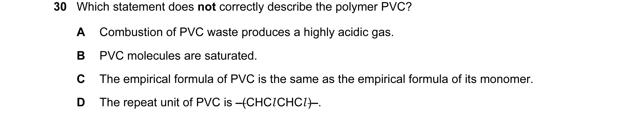 Question 13: Which statement does not correctly describe the polymer PVC? A Combustion of PVC waste produces a highly acidic gas. B PVC molecules are sa…