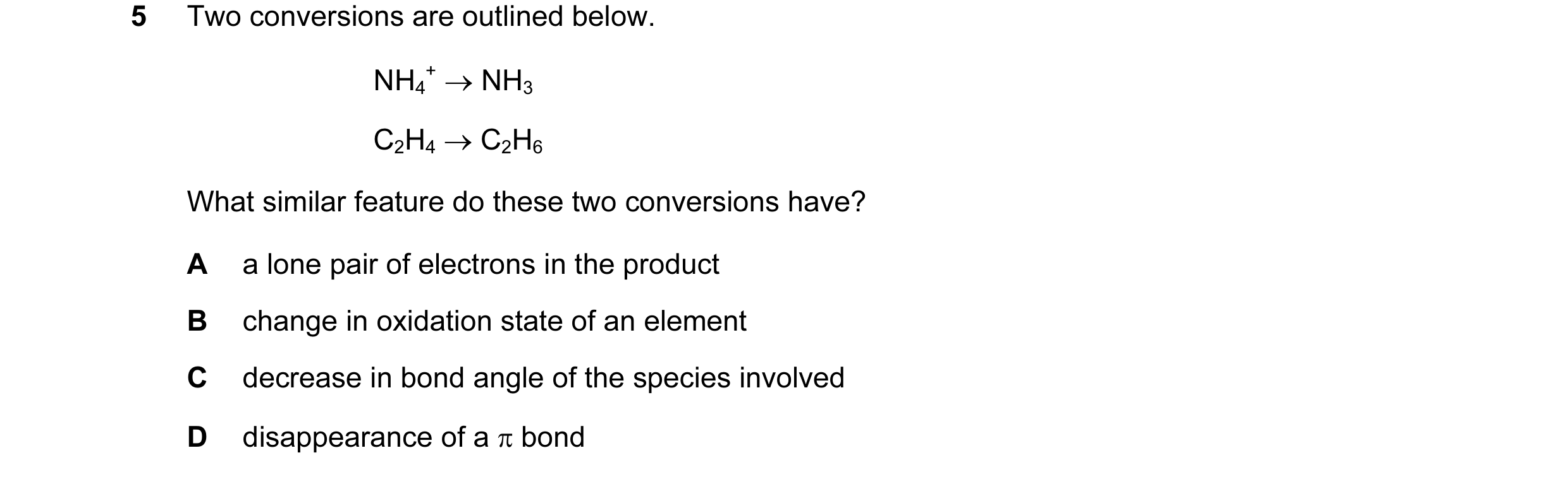 Question 56: Two conversions are outlined below. NH4 + → NH3 C2H4 → C2H6 What similar feature do these two conversions have? A a lone pair of electrons …