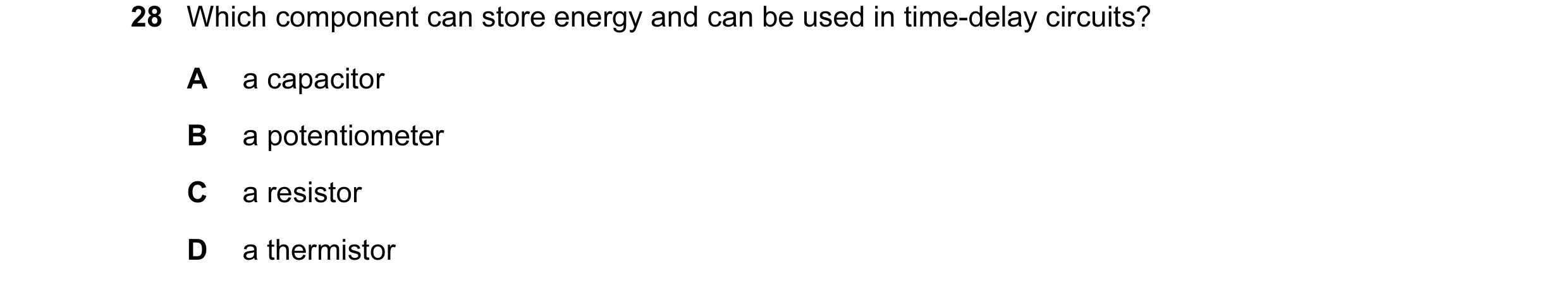 Question 56: Which component can store energy and can be used in time-delay circuits? A a capacitor B a potentiometer C a resistor D a thermistor