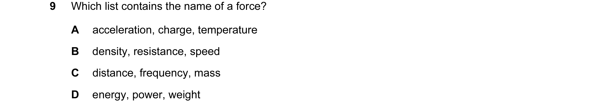 Question 42: Which list contains the name of a force? A acceleration, charge, temperature B density, resistance, speed C distance, frequency, mass D ene…