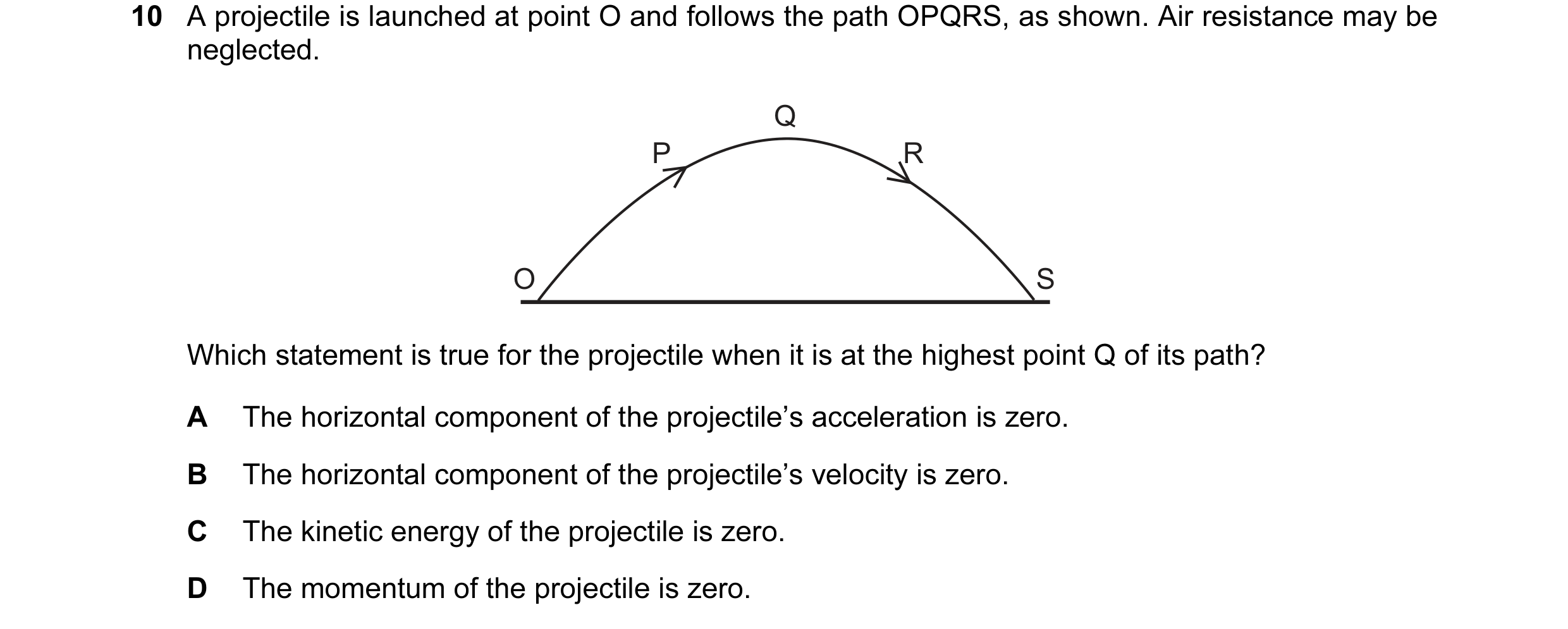 Question 50: A projectile is launched at point O and follows the path OPQRS, as shown. Air resistance may be neglected. Q P R O S Which statement is tru…