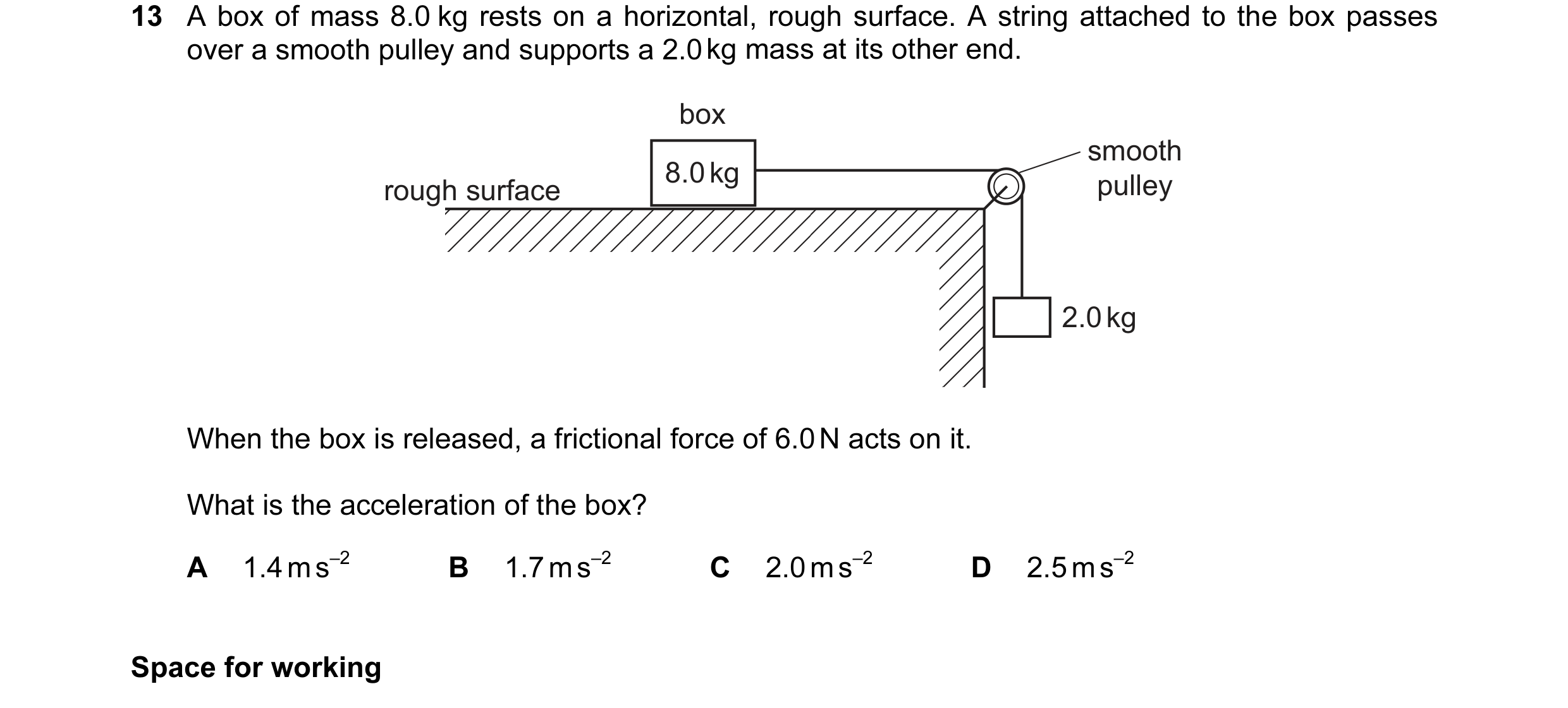 Question 29: A box of mass 8.0 kg rests on a horizontal, rough surface. A string attached to the box passes over a smooth pulley and supports a 2.0 kg m…