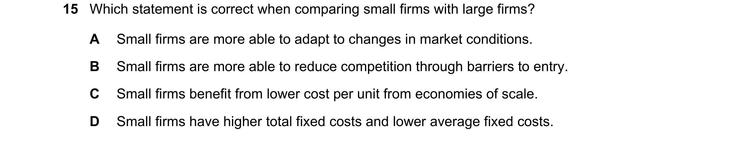 Question 17: Which statement is correct when comparing small firms with large firms? A Small firms are more able to adapt to changes in market condition…