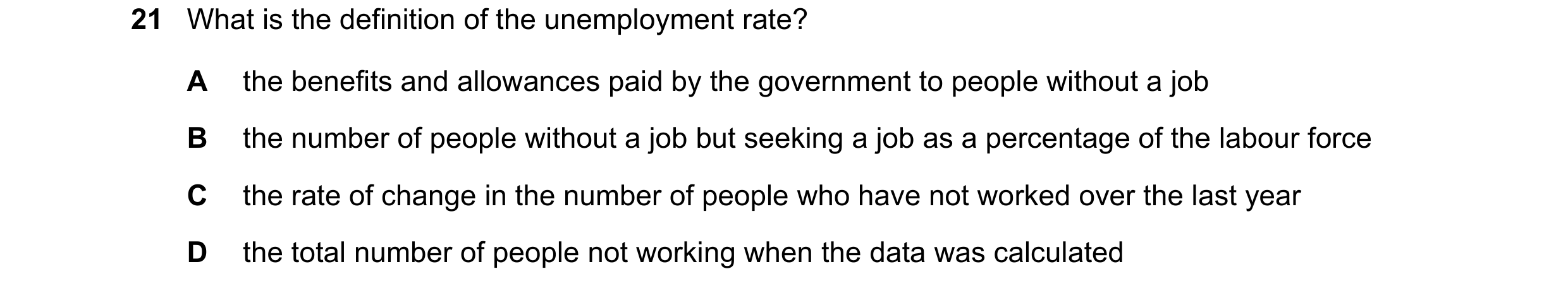 Question 9: What is the definition of the unemployment rate? A the benefits and allowances paid by the government to people without a job B the number …
