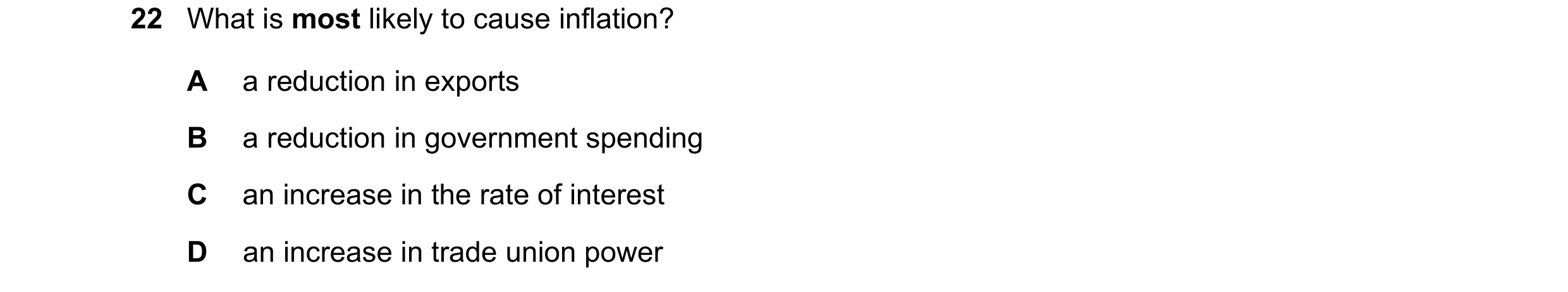 Question 22: What is most likely to cause inflation? A a reduction in exports B a reduction in government spending C an increase in the rate of interest…