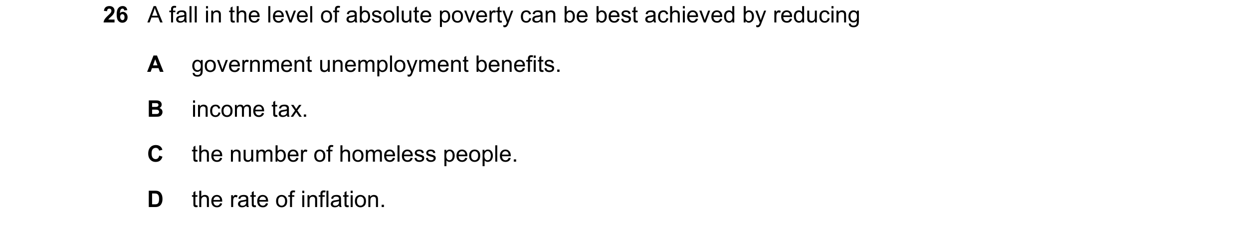 Question 12: A fall in the level of absolute poverty can be best achieved by reducing A government unemployment benefits. B income tax. C the number of …