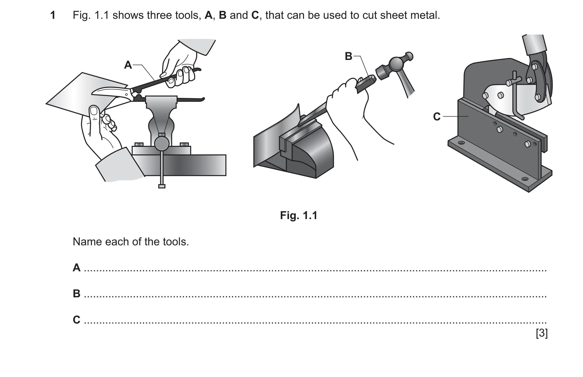 Question 81: Fig. 1.1 shows three tools, A, B and C, that can be used to cut sheet metal. B A C Fig. 1.1 Name each of the tools. A .....................…