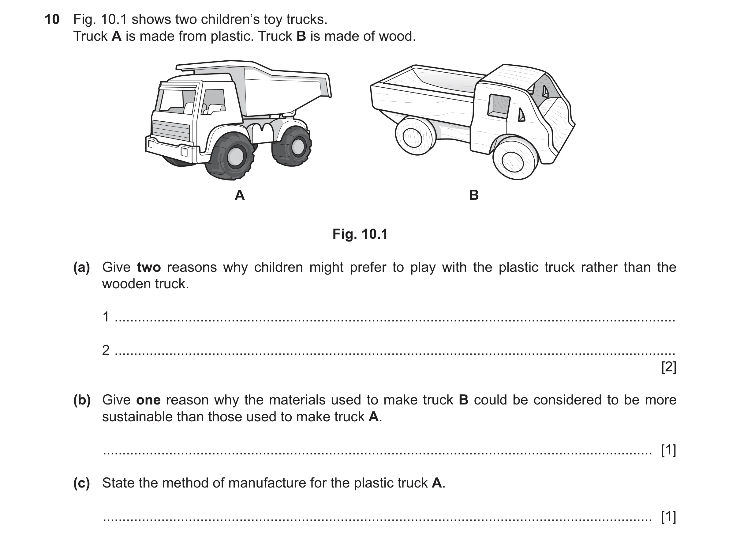 Question 132: Fig. 10.1 shows two children’s toy trucks. Truck A is made from plastic. Truck B is made of wood. A B Fig. 10.1 (a) Give two reasons why ch…