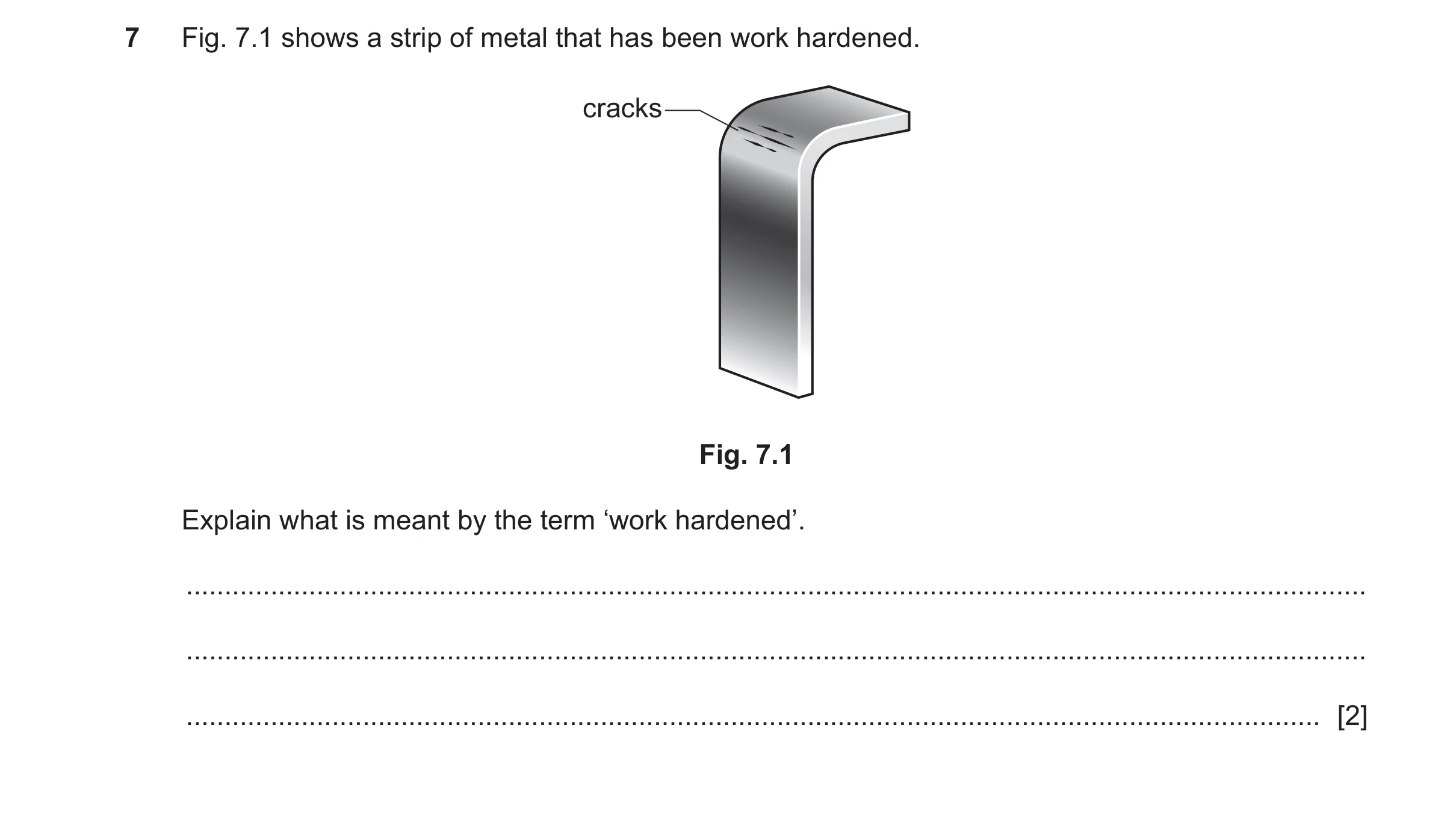 Question 450: Fig. 7.1 shows a strip of metal that has been work hardened. cracks Fig. 7.1 Explain what is meant by the term ‘work hardened’. ...........…