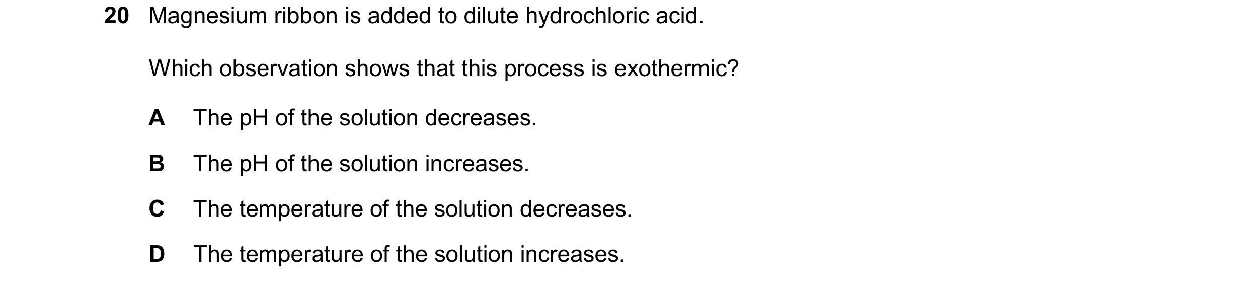 Question 16: Magnesium ribbon is added to dilute hydrochloric acid. Which observation shows that this process is exothermic? A The pH of the solution de…