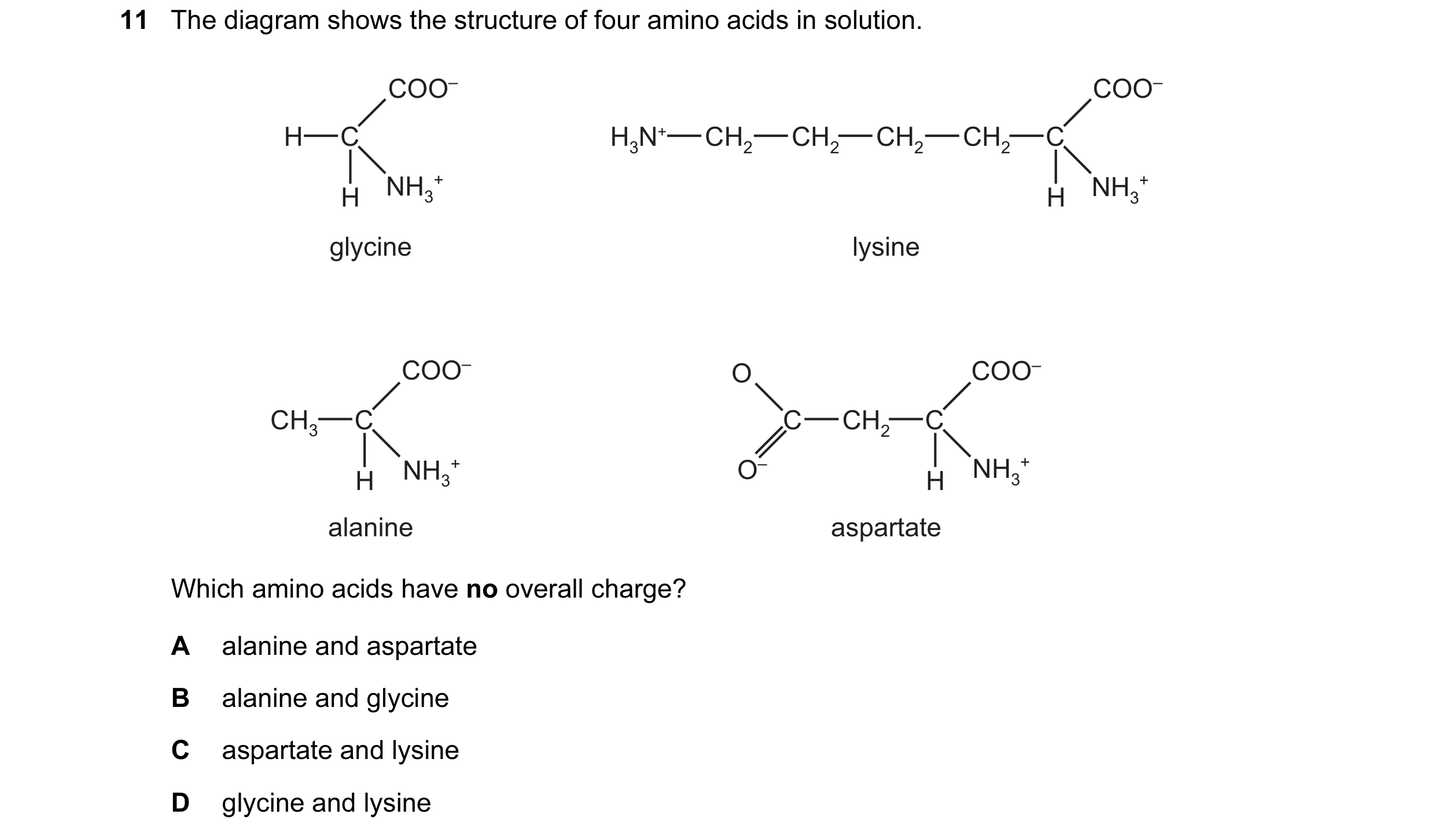 Question 83: The diagram shows the structure of four amino acids in solution. COO– COO– H C H3N+ CH2 CH2 CH2 CH2 C NH3 + NH3 + H H glycine lysine COO– O…