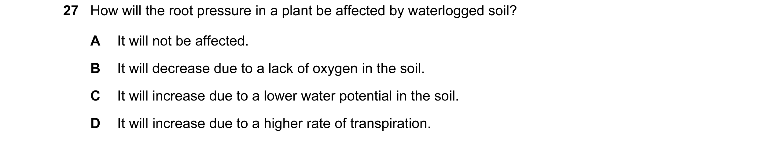 Question 102: How will the root pressure in a plant be affected by waterlogged soil? A It will not be affected. B It will decrease due to a lack of oxyge…