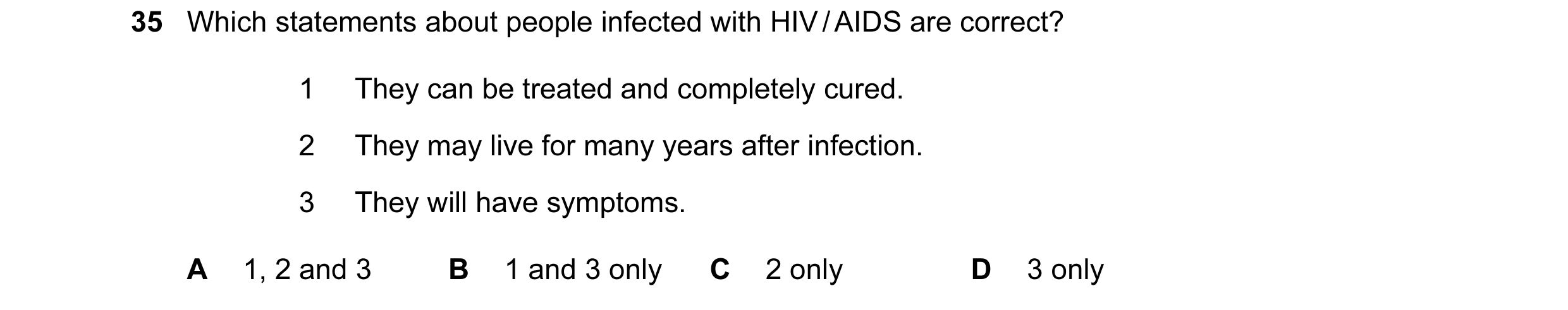 Question 59: Which statements about people infected with HIV / AIDS are correct? 1 They can be treated and completely cured. 2 They may live for many ye…