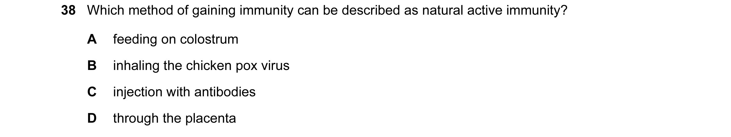 Question 48: Which method of gaining immunity can be described as natural active immunity? A feeding on colostrum B inhaling the chicken pox virus C inj…