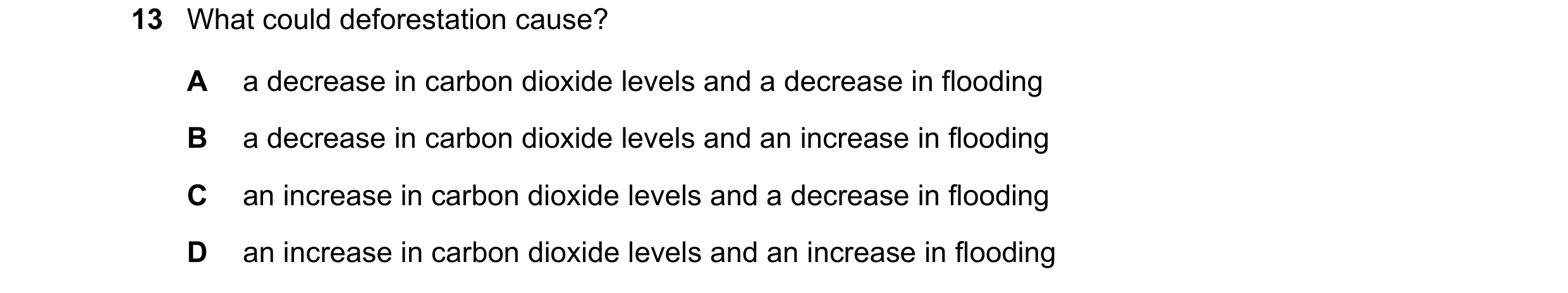Question 2: What could deforestation cause? A a decrease in carbon dioxide levels and a decrease in flooding B a decrease in carbon dioxide levels and …