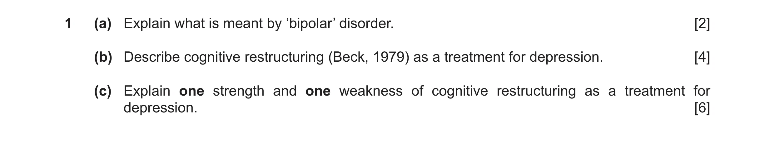 Question 8: (a) Explain what is meant by ‘bipolar’ disorder. [2] (b) Describe cognitive restructuring (Beck, 1979) as a treatment for depression. [4] (…