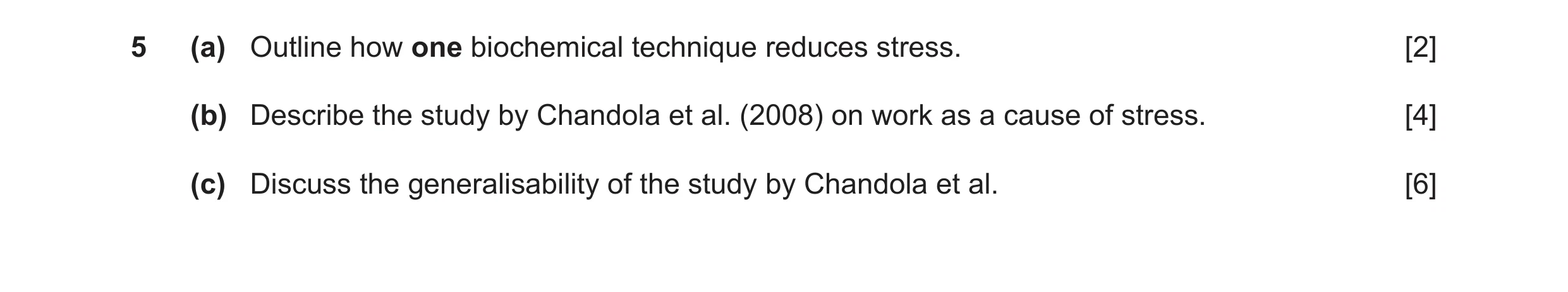 Question 6: (a) Outline how one biochemical technique reduces stress. [2] (b) Describe the study by Chandola et al. (2008) on work as a cause of stress…