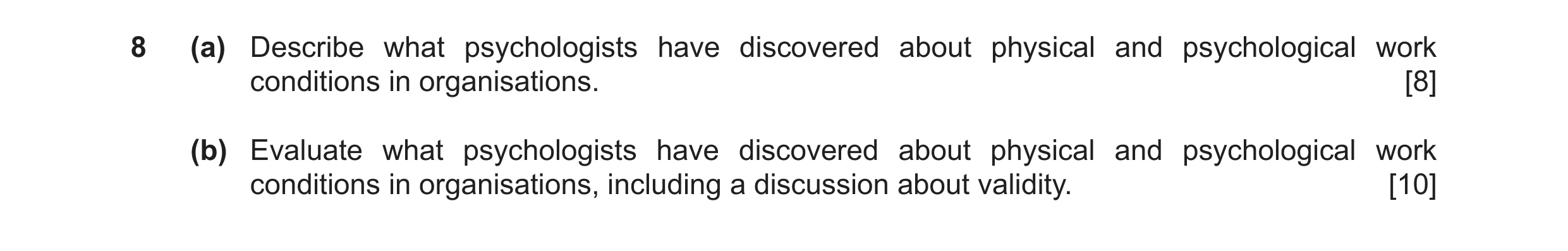 Question 18: (a) Describe what psychologists have discovered about physical and psychological work conditions in organisations. [8] (b) Evaluate what ps…