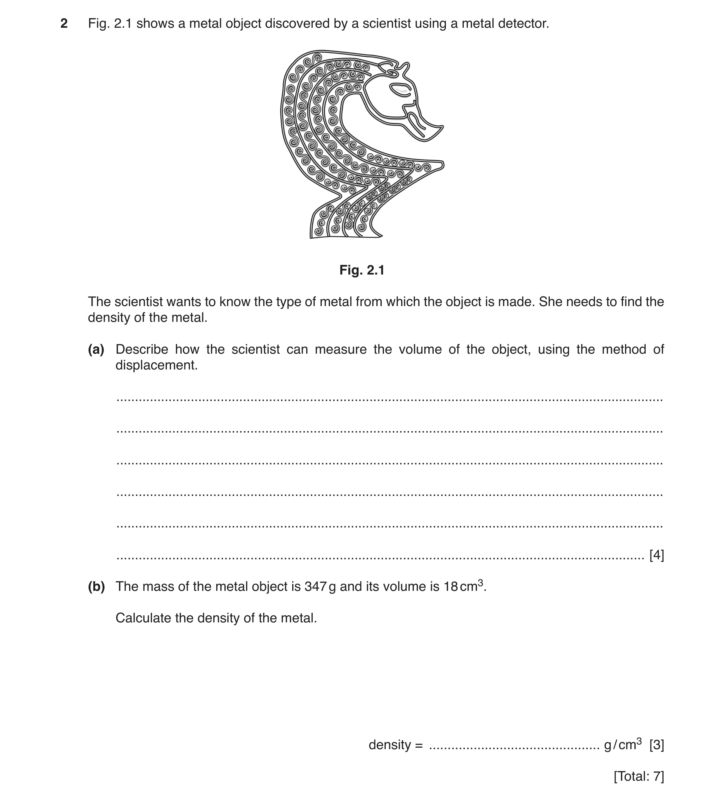 Question 5: Fig. 2.1 shows a metal object discovered by a scientist using a metal detector. Fig. 2.1 The scientist wants to know the type of metal from…