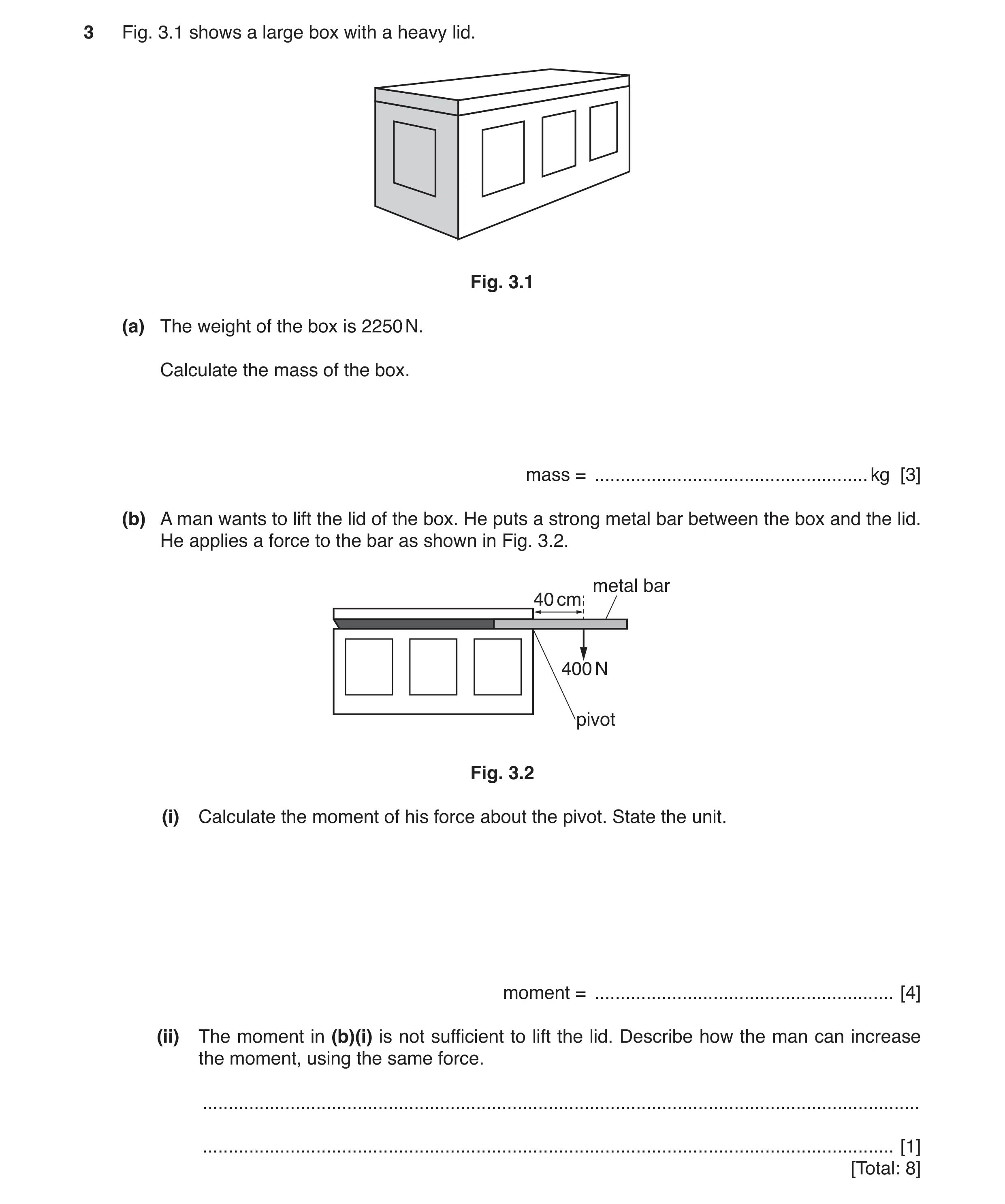 Question 9: Fig. 3.1 shows a large box with a heavy lid. Fig. 3.1 (a) The weight of the box is 2250 N. Calculate the mass of the box. mass = ..........…