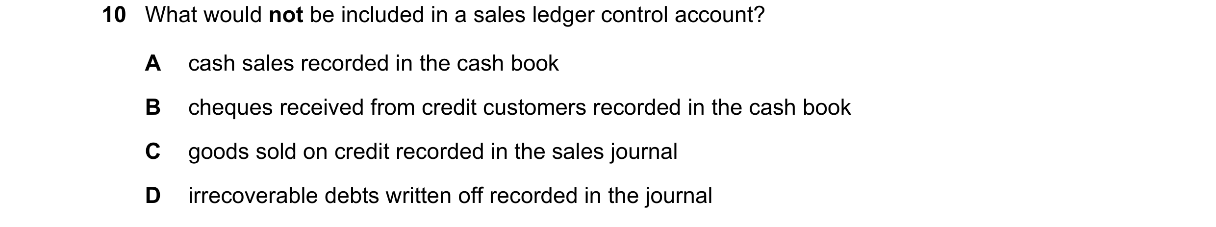 Question 11: What would not be included in a sales ledger control account? A cash sales recorded in the cash book B cheques received from credit custome…