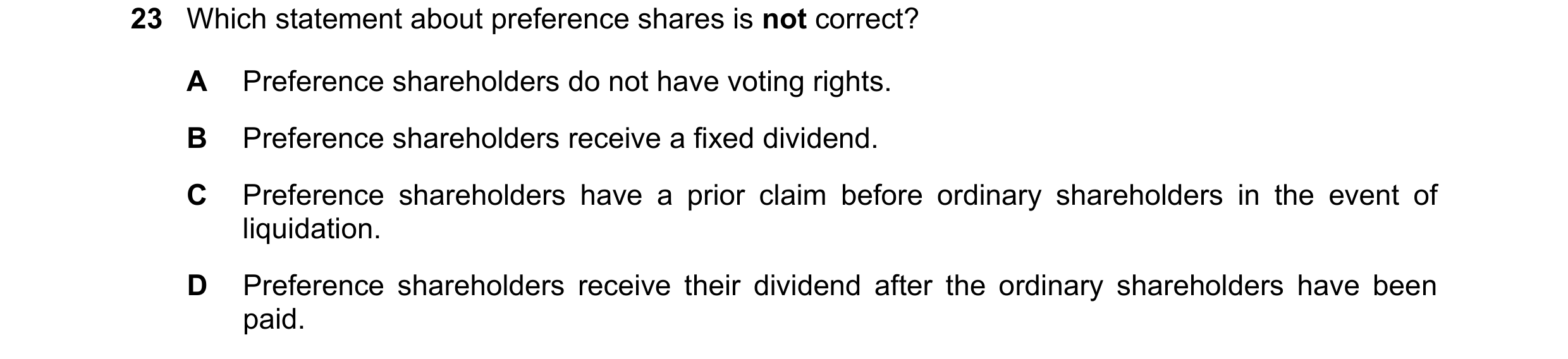 Question 12: Which statement about preference shares is not correct? A Preference shareholders do not have voting rights. B Preference shareholders rece…
