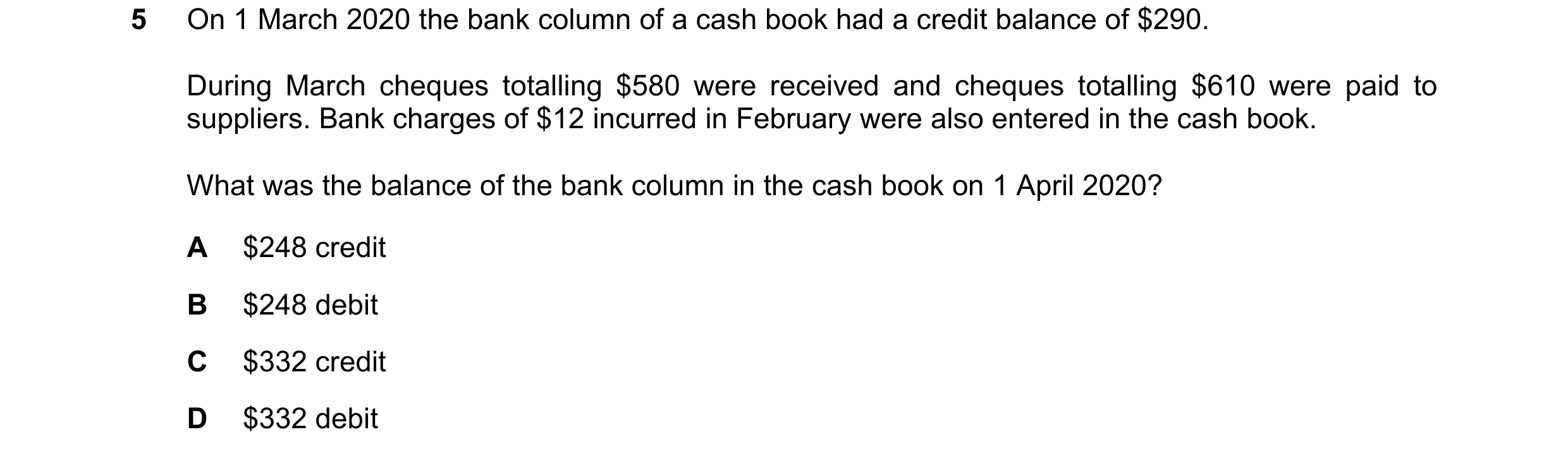 Question 24: On 1 March 2020 the bank column of a cash book had a credit balance of $290. During March cheques totalling $580 were received and cheques …