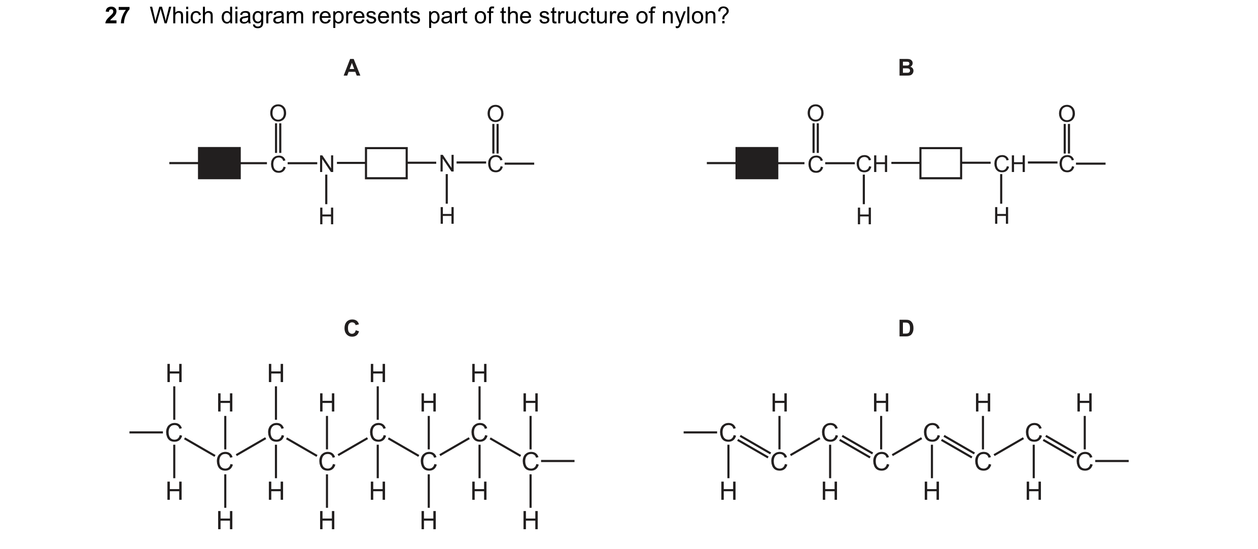Question 1: Which diagram represents part of the structure of nylon? A B O O O O C N N C C CH CH C H H H H C D H H H H H H H H H H H H C C C C C C C C …