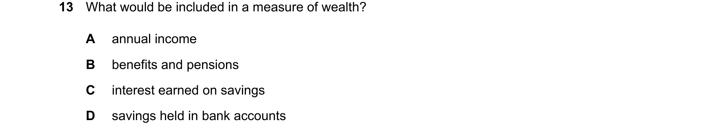 Question 69: What would be included in a measure of wealth? A annual income B benefits and pensions C interest earned on savings D savings held in bank …