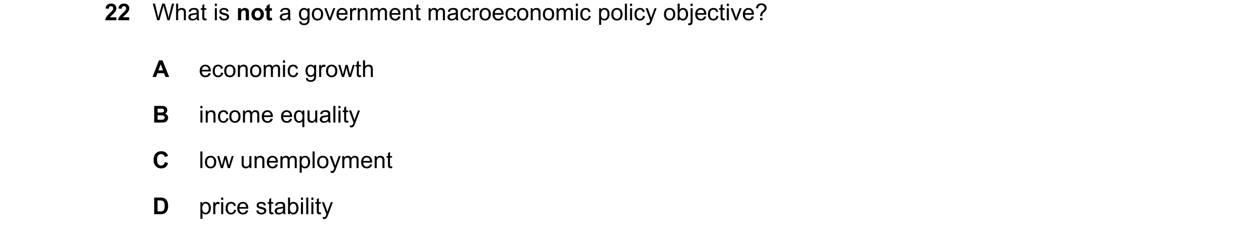 Question 15: What is not a government macroeconomic policy objective? A economic growth B income equality C low unemployment D price stability