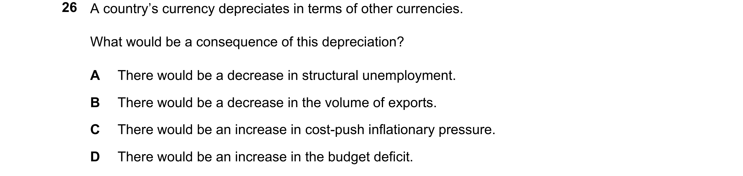 Question 269: A country’s currency depreciates in terms of other currencies. What would be a consequence of this depreciation? A There would be a decreas…