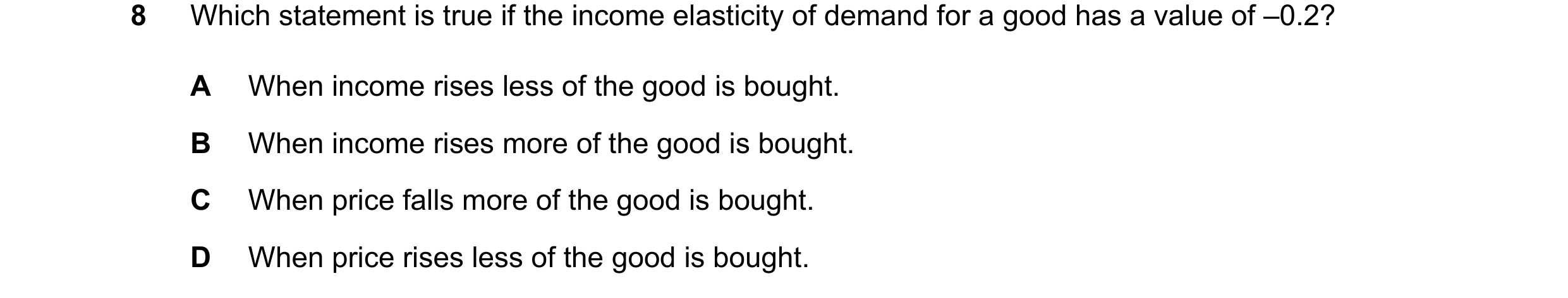 Question 282: Which statement is true if the income elasticity of demand for a good has a value of –0.2? A When income rises less of the good is bought. …