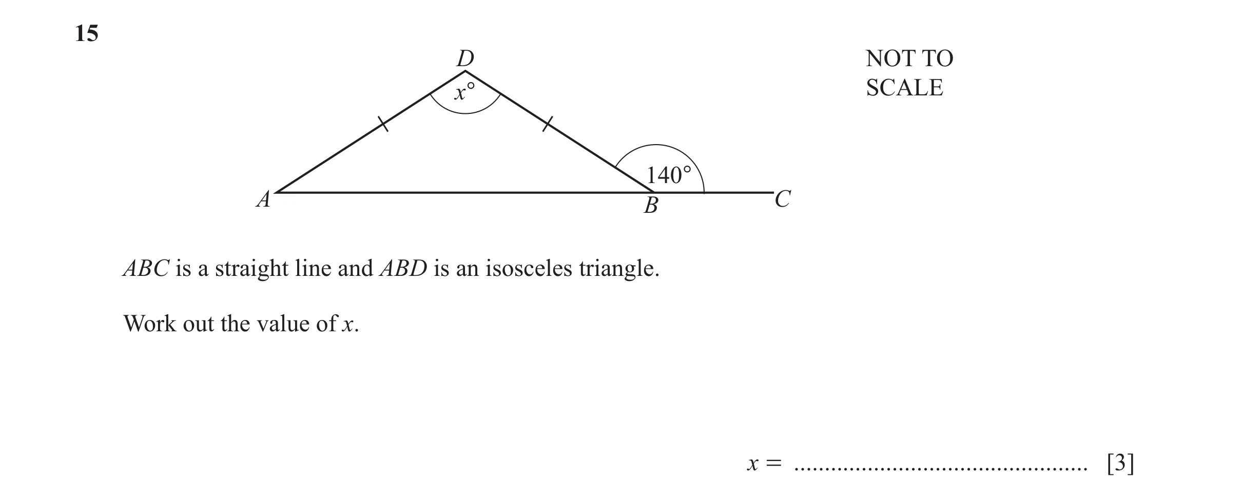 Question 136: D NOT TO x° SCALE 140° A B C ABC is a straight line and ABD is an isosceles triangle. Work out the value of x. x = ........................…