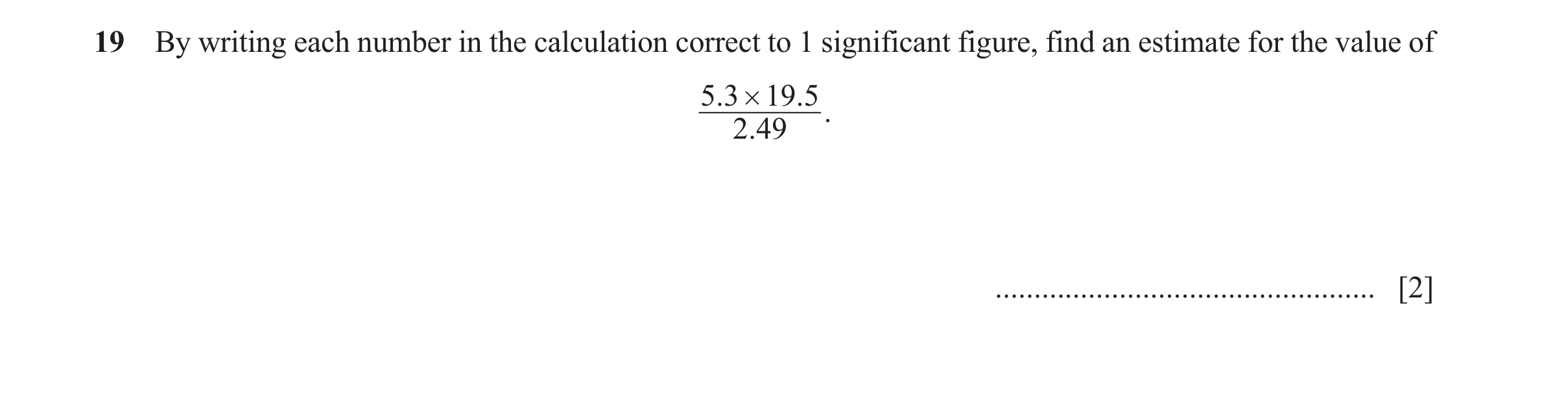 Question 23: By writing each number in the calculation correct to 1 significant figure, find an estimate for the value of 5 .3 # 19 .5 . 2.49 ..........…