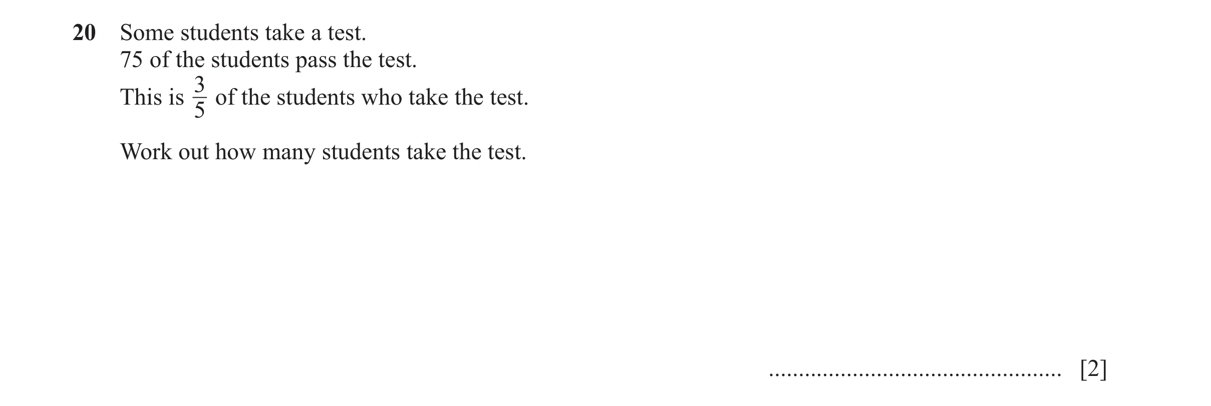 Question 131: Some students take a test. 75 of the students pass the test. 3 This is of the students who take the test. 5 Work out how many students take…