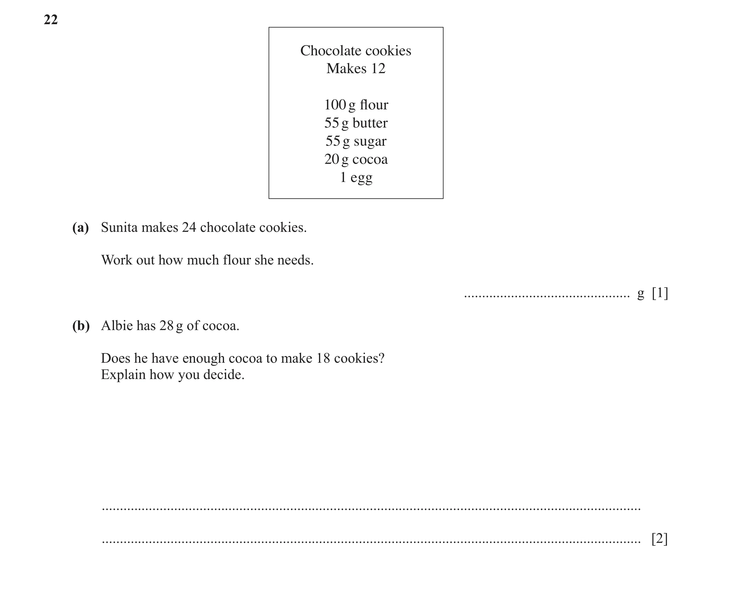 Question 132: Chocolate cookies Makes 12 100 g flour 55 g butter 55 g sugar 20 g cocoa 1 egg (a) Sunita makes 24 chocolate cookies. Work out how much flou…