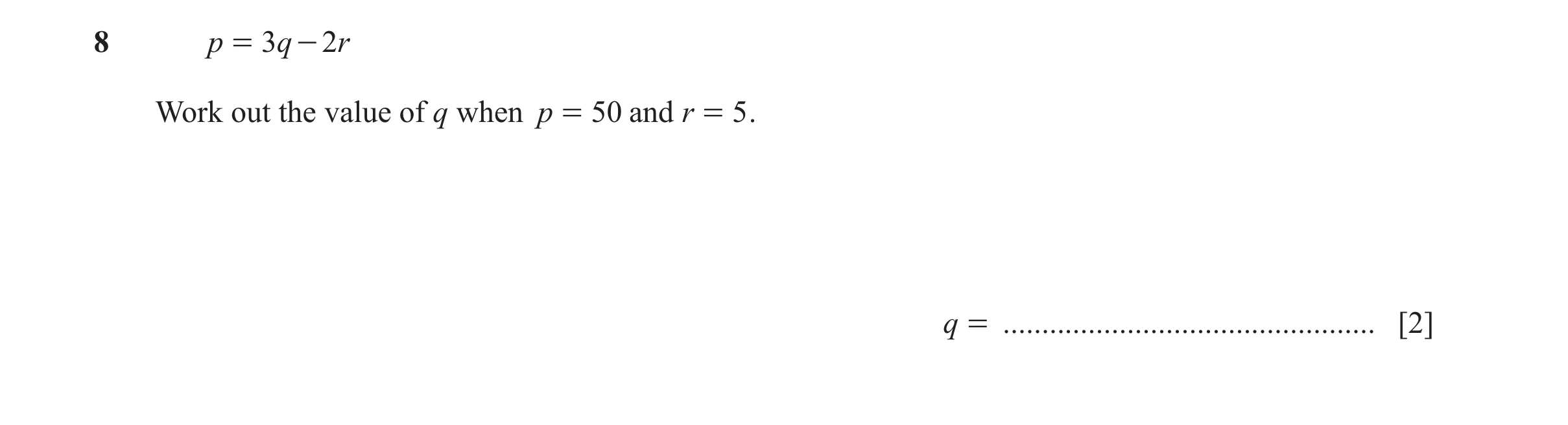 Question 122: p = 3 q - 2r Work out the value of q when p = 50 and r = 5 . q = ................................................ [2]