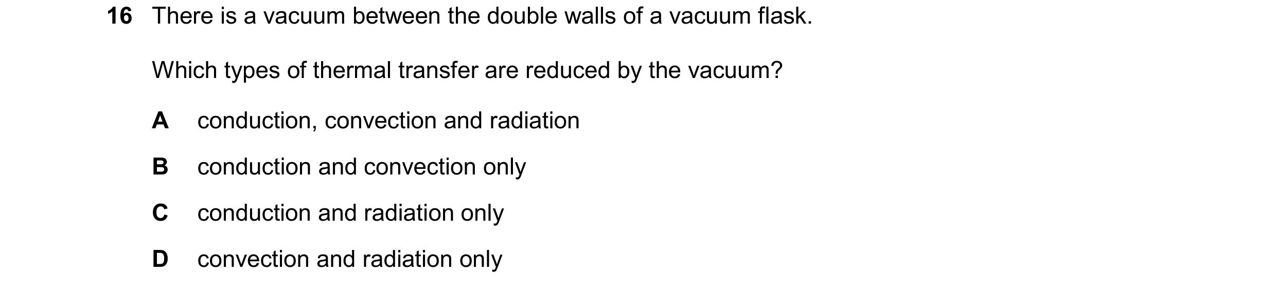 Question 184: There is a vacuum between the double walls of a vacuum flask. Which types of thermal transfer are reduced by the vacuum? A conduction, conv…