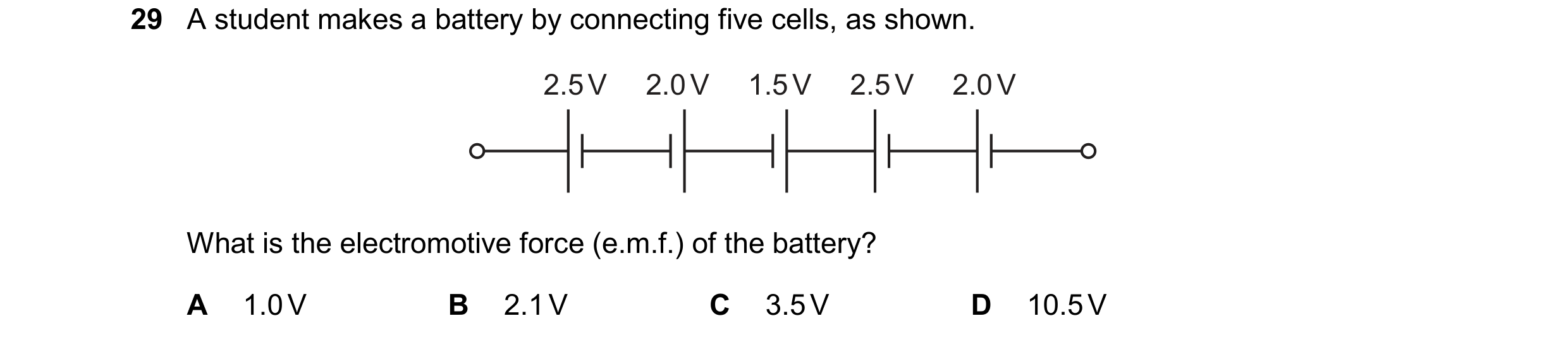 Question 457: A student makes a battery by connecting five cells, as shown. 2.5 V 2.0 V 1.5 V 2.5 V 2.0 V What is the electromotive force (e.m.f.) of the…
