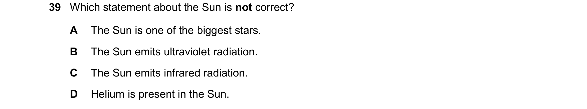 Question 27: Which statement about the Sun is not correct? A The Sun is one of the biggest stars. B The Sun emits ultraviolet radiation. C The Sun emits…