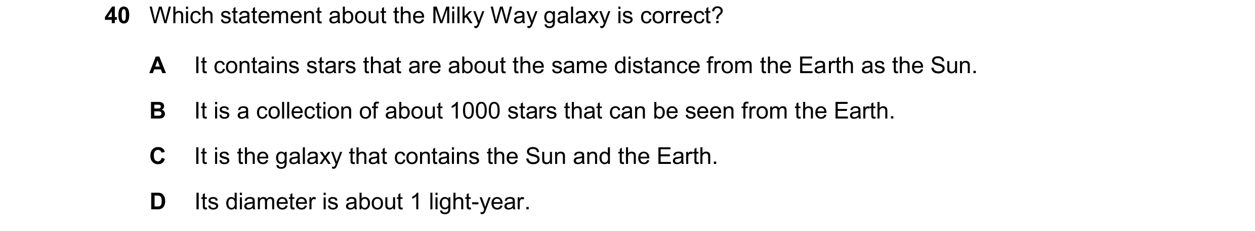 Question 28: Which statement about the Milky Way galaxy is correct? A It contains stars that are about the same distance from the Earth as the Sun. B It…