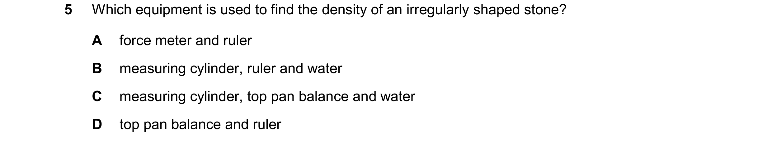 Question 164: Which equipment is used to find the density of an irregularly shaped stone? A force meter and ruler B measuring cylinder, ruler and water C…
