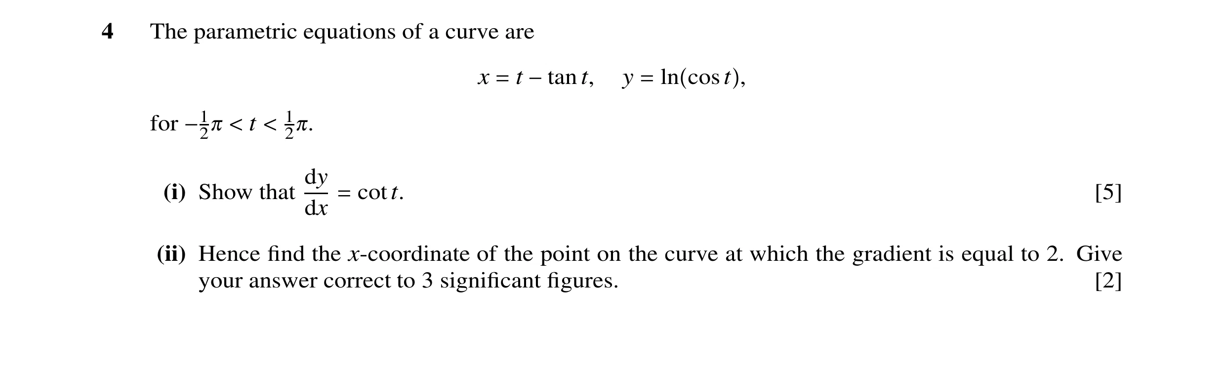 Question 9: The parametric equations of a curve are x = t −tan t, y = ln cost , for −120 < t < 120. dy (i) Show that = cott. [5] dx (ii) Hence ﬁnd the …