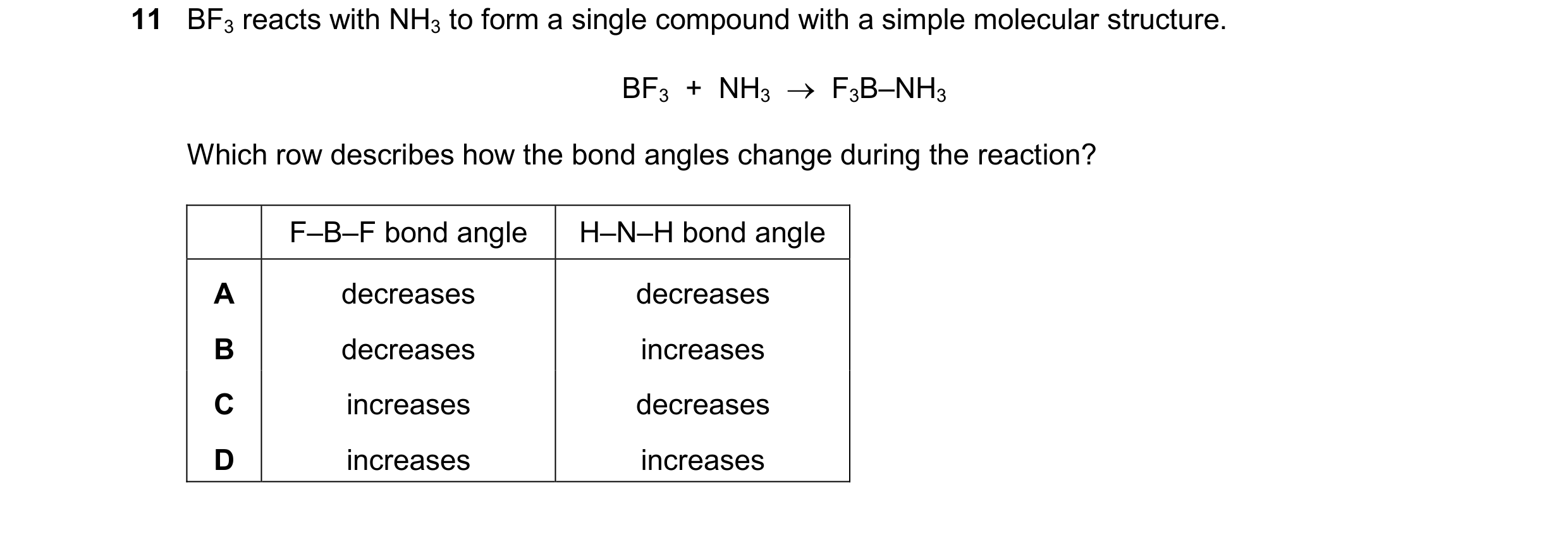 Question 107: BF3 reacts with NH3 to form a single compound with a simple molecular structure. BF3 + NH3 F3B–NH3 Which row describes how the bond ang…
