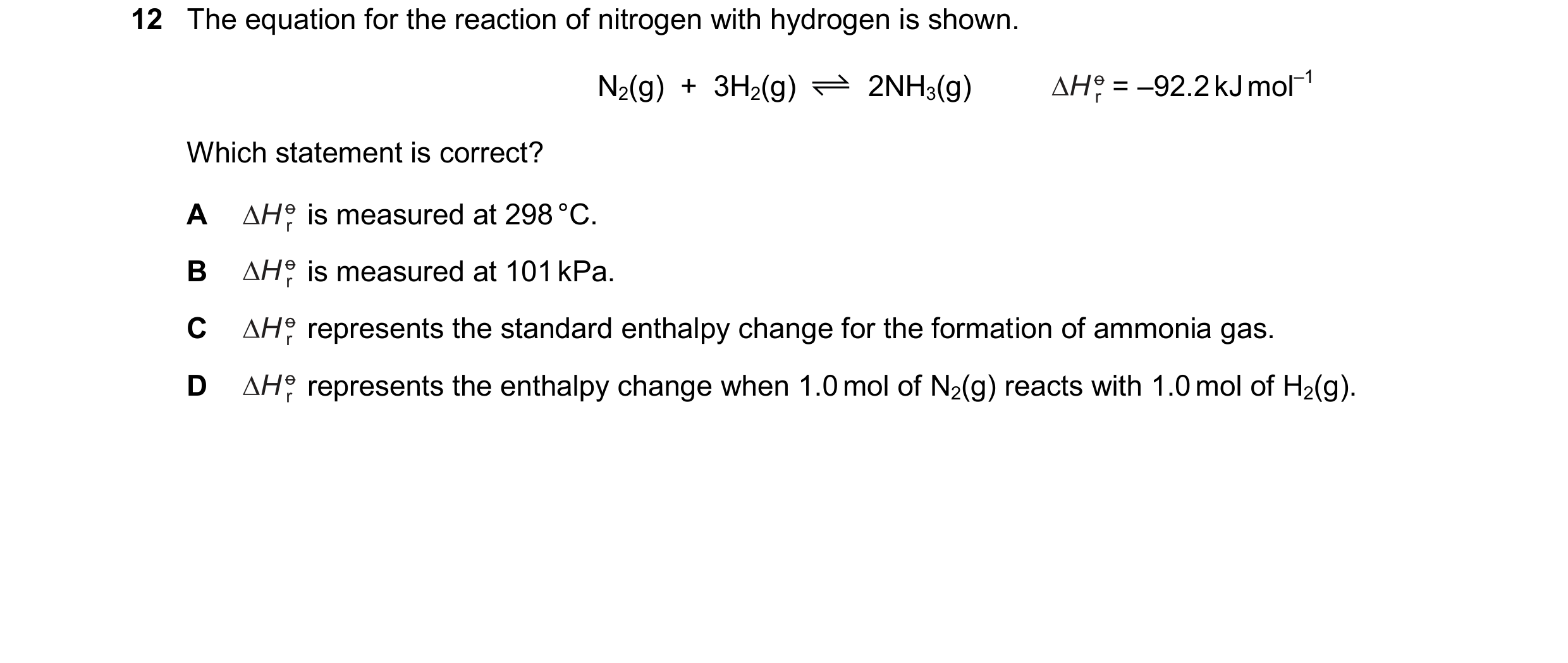 Question 222: The equation for the reaction of nitrogen with hydrogen is shown. N2(g)  +  3H2(g) 2NH3(g) = –92.2kJmol–1 Which statement is correct? A is …