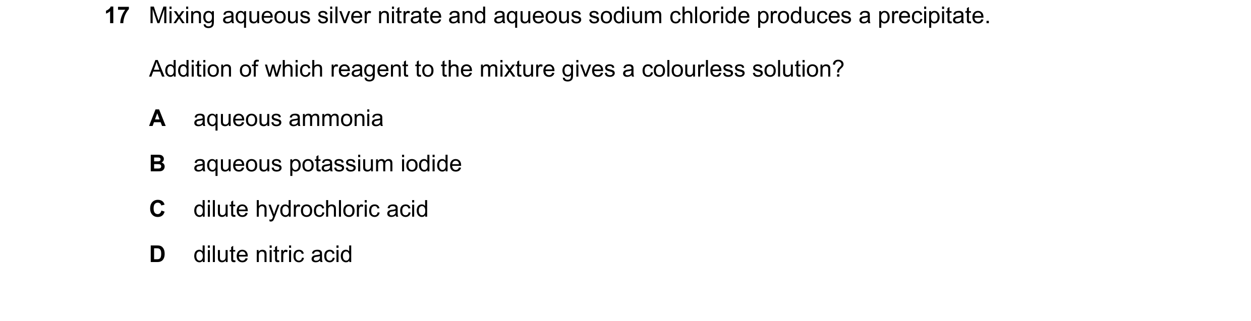 Question 82: Mixing aqueous silver nitrate and aqueous sodium chloride produces a precipitate. Addition of which reagent to the mixture gives a colourle…
