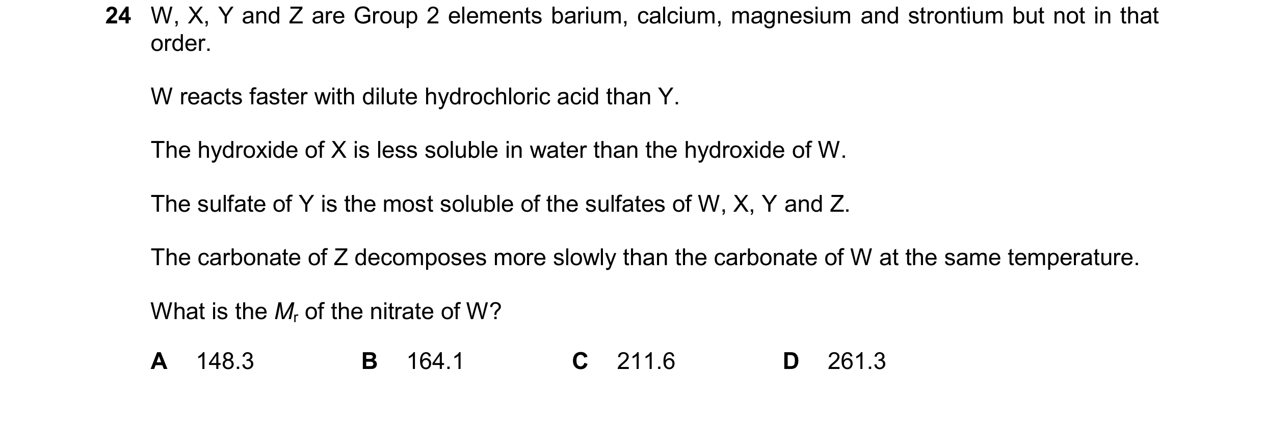 Question 249: W, X, Y and Z are Group 2 elements barium, calcium, magnesium and strontium but not in that order. W reacts faster with dilute hydrochloric…