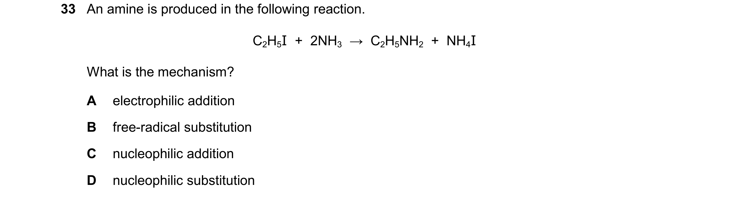 Question 10: An amine is produced in the following reaction. C2H5I + 2NH3 → C2H5NH2 + NH4I What is the mechanism? A electrophilic addition B free-…