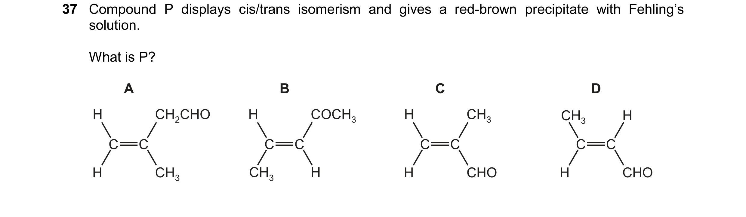 Question 323: Compound P displays cis/trans isomerism and gives a red-brown precipitate with Fehling’s solution. What is P? C C H CH3 H CH2CHO A C C H CH…